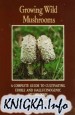 Growing Wild Mushrooms: A Complete Guide to Cultivating Edible and Hallucinogenic Mushrooms
